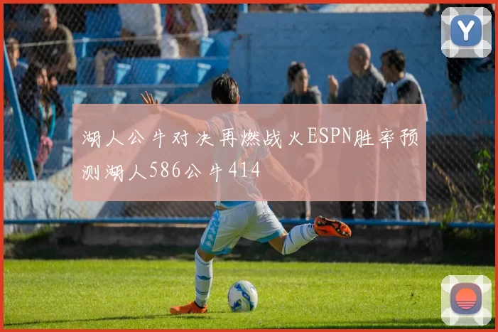 湖人公牛对决再燃战火ESPN胜率预测湖人586公牛414