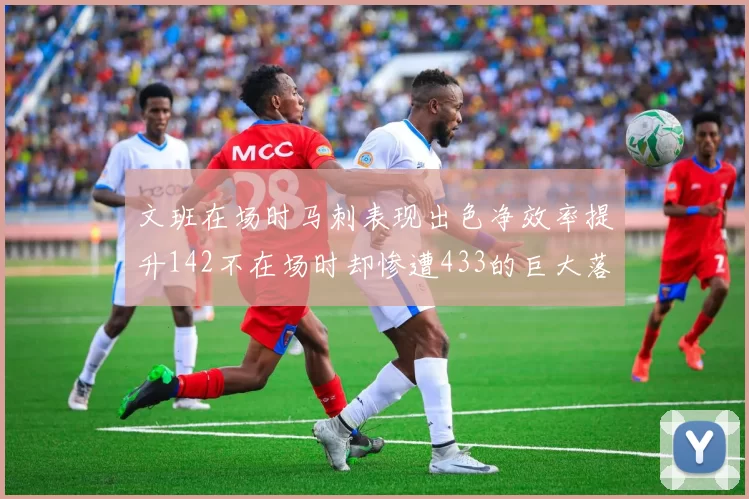 文班在场时马刺表现出色净效率提升142不在场时却惨遭433的巨大落差