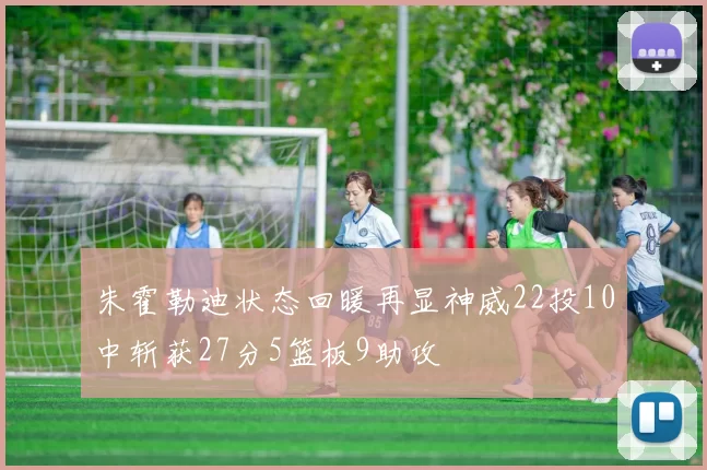 朱霍勒迪状态回暖再显神威22投10中斩获27分5篮板9助攻