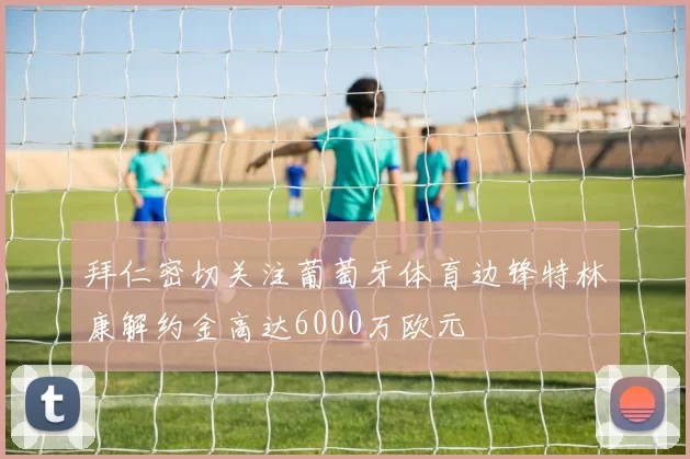 拜仁密切关注葡萄牙体育边锋特林康解约金高达6000万欧元