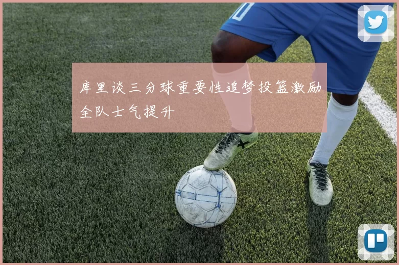库里谈三分球重要性追梦投篮激励全队士气提升