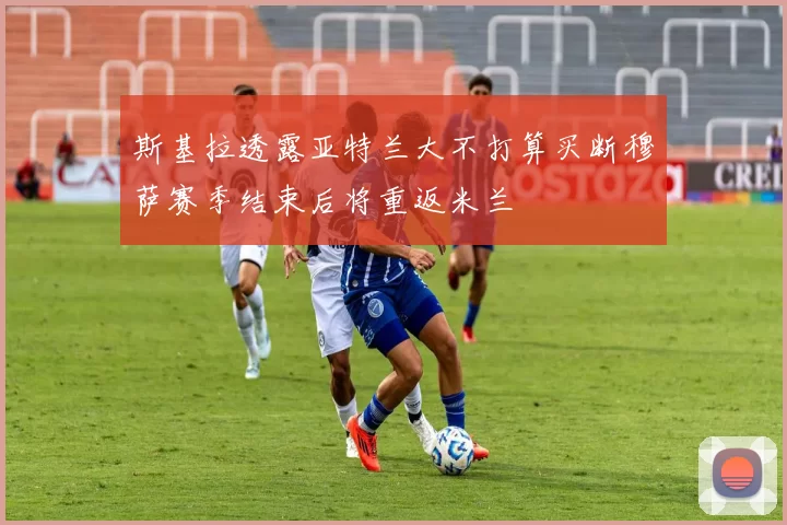 斯基拉透露亚特兰大不打算买断穆萨赛季结束后将重返米兰