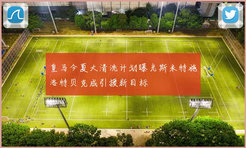 皇马今夏大清洗计划曝光斯米特施洛特贝克成引援新目标