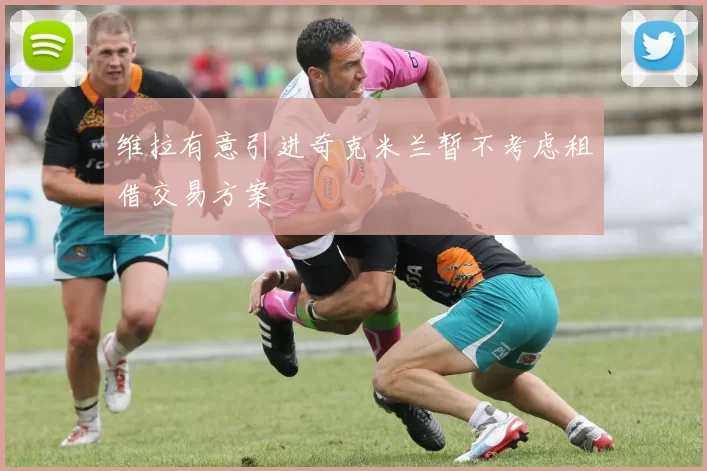 维拉有意引进奇克米兰暂不考虑租借交易方案