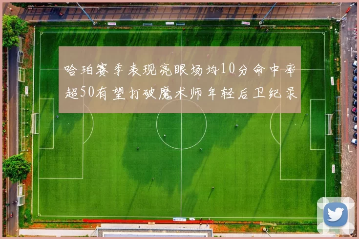 哈珀赛季表现亮眼场均10分命中率超50有望打破魔术师年轻后卫纪录