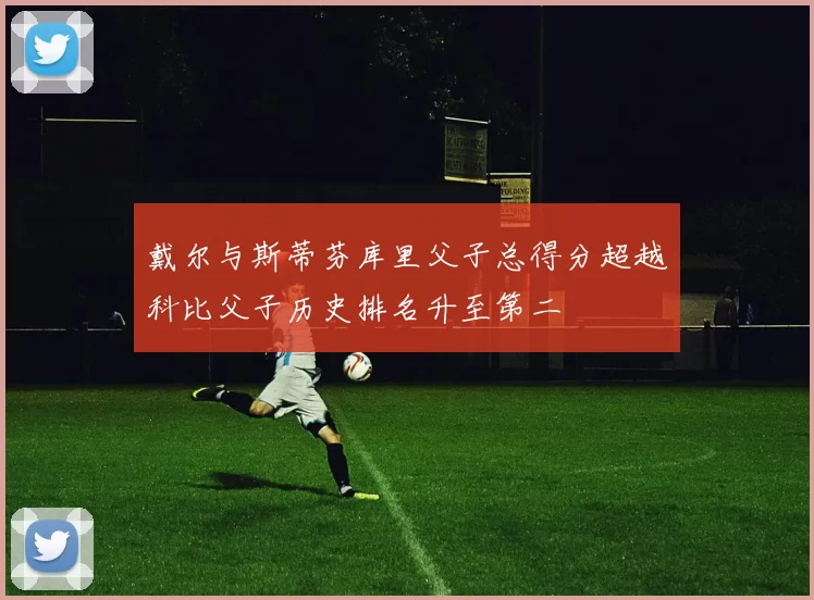 戴尔与斯蒂芬库里父子总得分超越科比父子历史排名升至第二