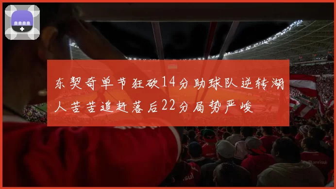 东契奇单节狂砍14分助球队逆转湖人苦苦追赶落后22分局势严峻
