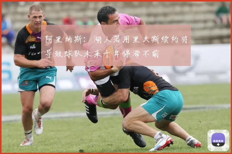 阿里纳斯：湖人若用里夫斯续约将导致球队未来十年停滞不前