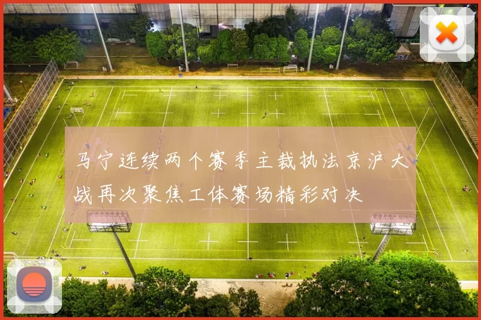 马宁连续两个赛季主裁执法京沪大战再次聚焦工体赛场精彩对决