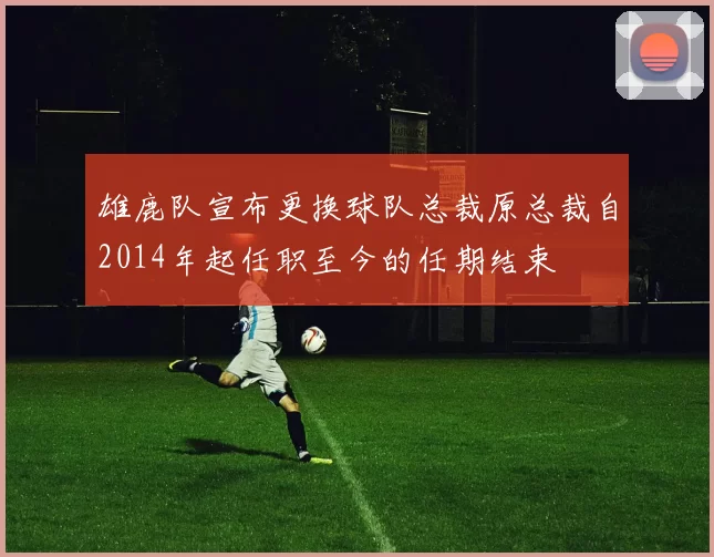 雄鹿队宣布更换球队总裁原总裁自2014年起任职至今的任期结束